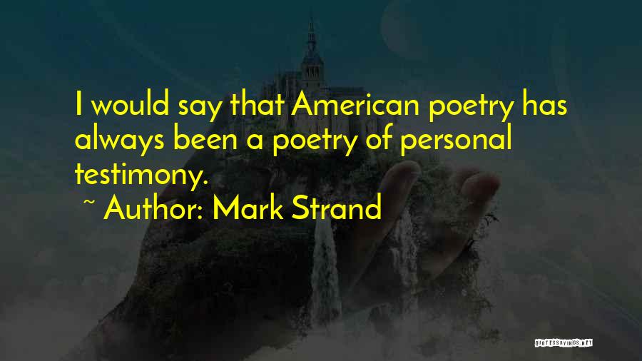 Mark Strand Quotes: I Would Say That American Poetry Has Always Been A Poetry Of Personal Testimony.