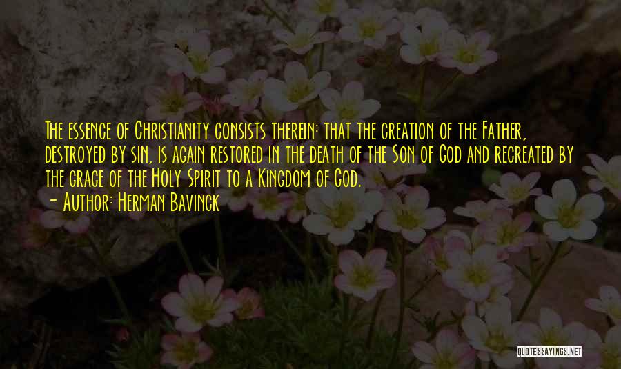 Herman Bavinck Quotes: The Essence Of Christianity Consists Therein: That The Creation Of The Father, Destroyed By Sin, Is Again Restored In The