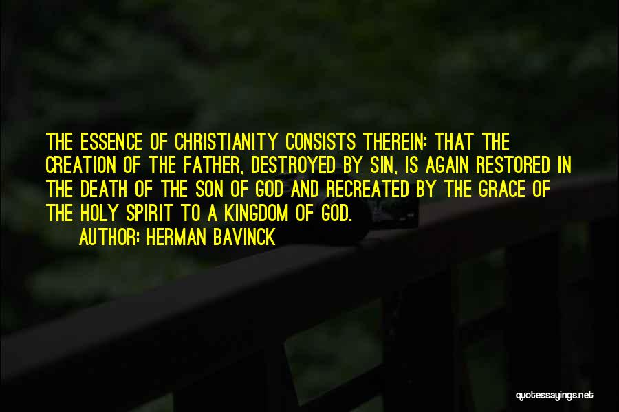 Herman Bavinck Quotes: The Essence Of Christianity Consists Therein: That The Creation Of The Father, Destroyed By Sin, Is Again Restored In The