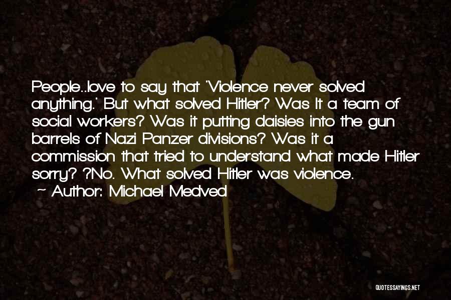 Michael Medved Quotes: People..love To Say That 'violence Never Solved Anything.' But What Solved Hitler? Was It A Team Of Social Workers? Was