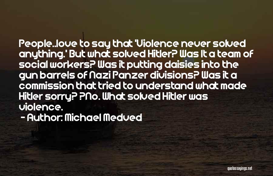Michael Medved Quotes: People..love To Say That 'violence Never Solved Anything.' But What Solved Hitler? Was It A Team Of Social Workers? Was