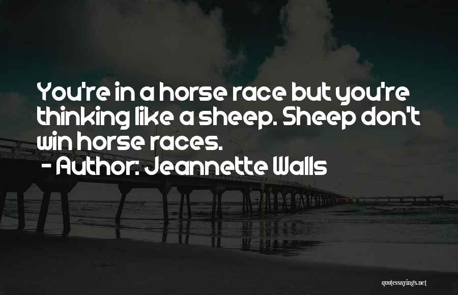 Jeannette Walls Quotes: You're In A Horse Race But You're Thinking Like A Sheep. Sheep Don't Win Horse Races.