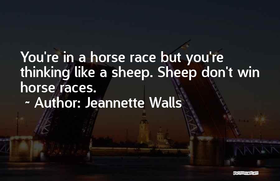 Jeannette Walls Quotes: You're In A Horse Race But You're Thinking Like A Sheep. Sheep Don't Win Horse Races.