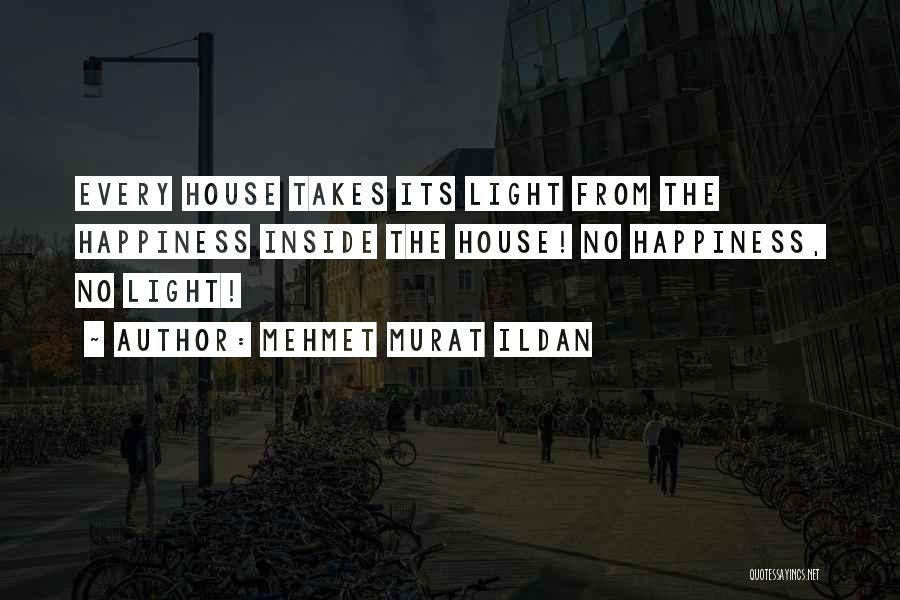 Mehmet Murat Ildan Quotes: Every House Takes Its Light From The Happiness Inside The House! No Happiness, No Light!