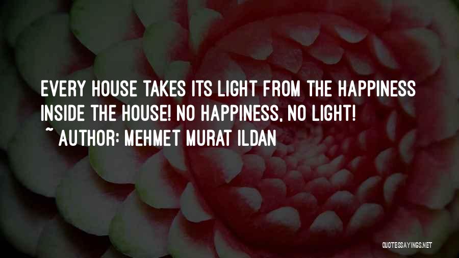 Mehmet Murat Ildan Quotes: Every House Takes Its Light From The Happiness Inside The House! No Happiness, No Light!