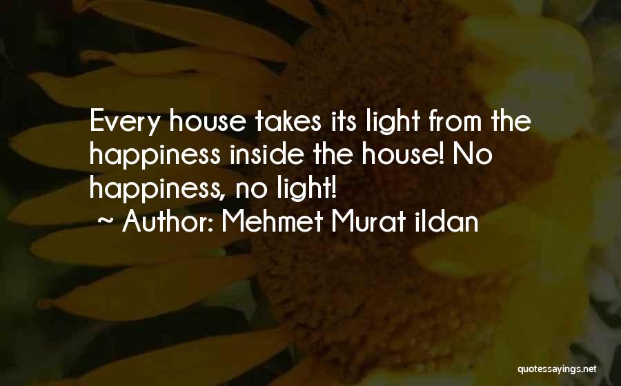 Mehmet Murat Ildan Quotes: Every House Takes Its Light From The Happiness Inside The House! No Happiness, No Light!