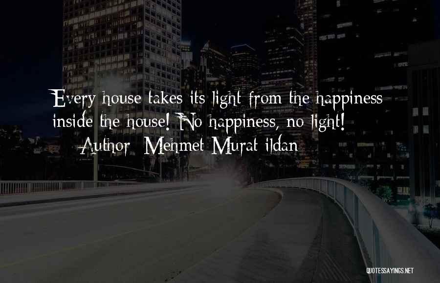 Mehmet Murat Ildan Quotes: Every House Takes Its Light From The Happiness Inside The House! No Happiness, No Light!