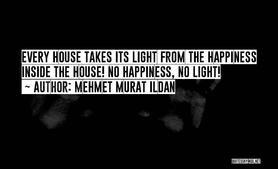 Mehmet Murat Ildan Quotes: Every House Takes Its Light From The Happiness Inside The House! No Happiness, No Light!