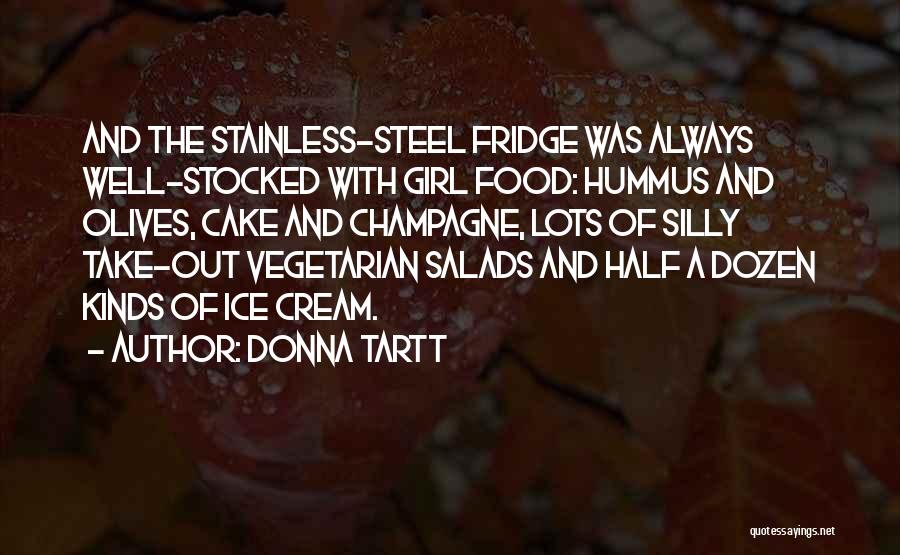 Donna Tartt Quotes: And The Stainless-steel Fridge Was Always Well-stocked With Girl Food: Hummus And Olives, Cake And Champagne, Lots Of Silly Take-out