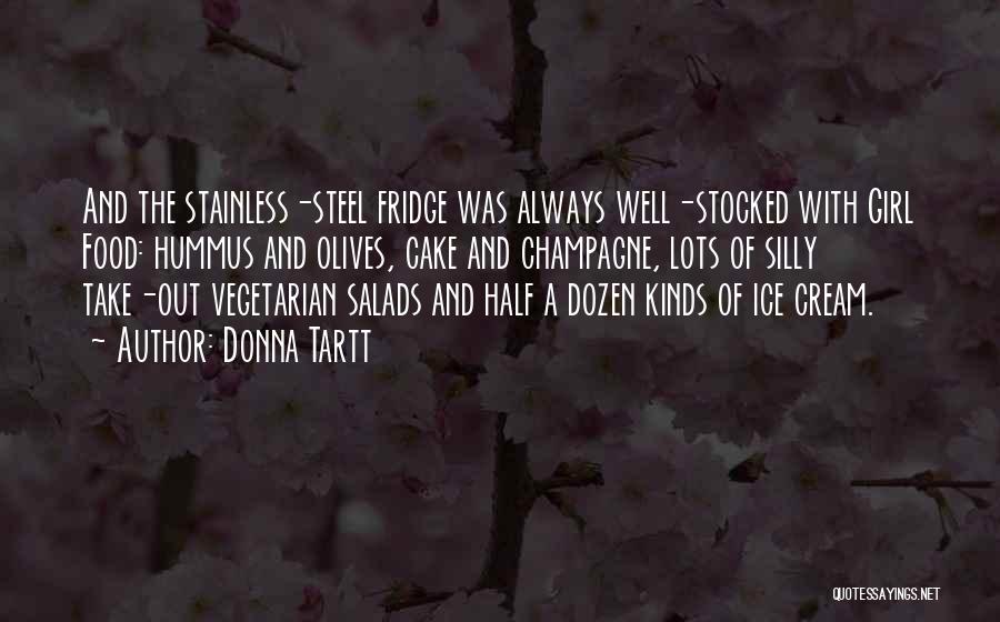 Donna Tartt Quotes: And The Stainless-steel Fridge Was Always Well-stocked With Girl Food: Hummus And Olives, Cake And Champagne, Lots Of Silly Take-out