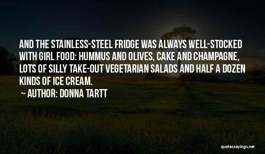 Donna Tartt Quotes: And The Stainless-steel Fridge Was Always Well-stocked With Girl Food: Hummus And Olives, Cake And Champagne, Lots Of Silly Take-out