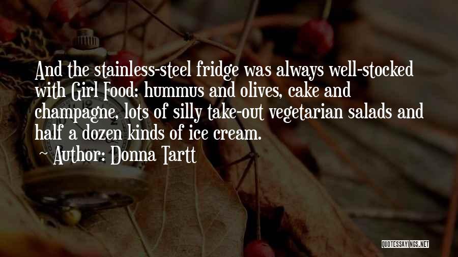 Donna Tartt Quotes: And The Stainless-steel Fridge Was Always Well-stocked With Girl Food: Hummus And Olives, Cake And Champagne, Lots Of Silly Take-out
