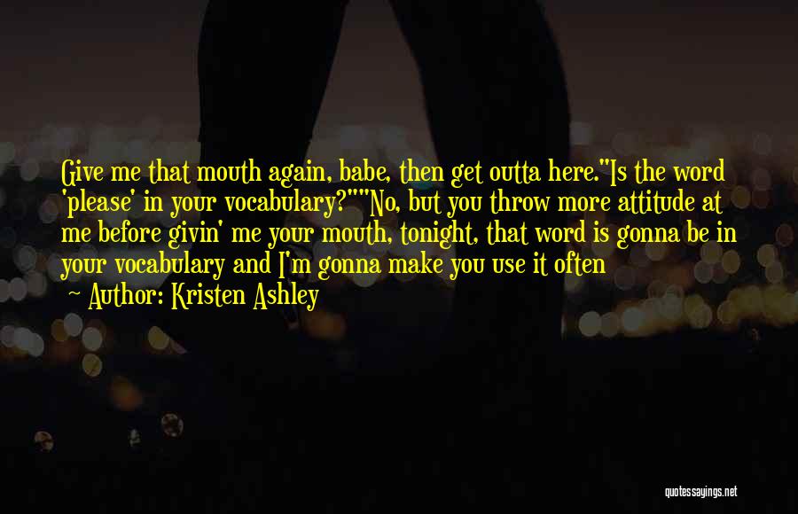 Kristen Ashley Quotes: Give Me That Mouth Again, Babe, Then Get Outta Here.is The Word 'please' In Your Vocabulary?no, But You Throw More