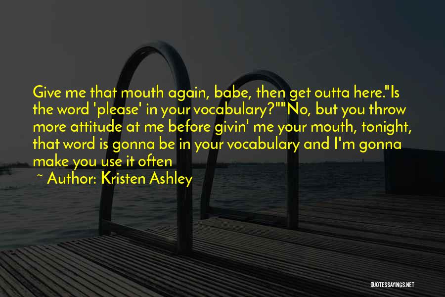 Kristen Ashley Quotes: Give Me That Mouth Again, Babe, Then Get Outta Here.is The Word 'please' In Your Vocabulary?no, But You Throw More