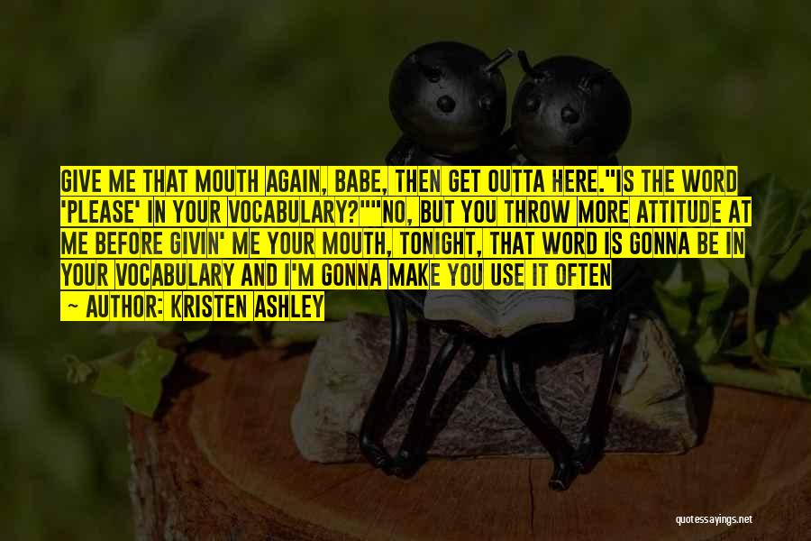Kristen Ashley Quotes: Give Me That Mouth Again, Babe, Then Get Outta Here.is The Word 'please' In Your Vocabulary?no, But You Throw More