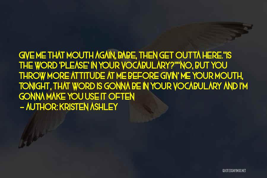 Kristen Ashley Quotes: Give Me That Mouth Again, Babe, Then Get Outta Here.is The Word 'please' In Your Vocabulary?no, But You Throw More
