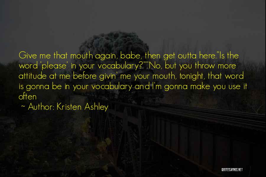 Kristen Ashley Quotes: Give Me That Mouth Again, Babe, Then Get Outta Here.is The Word 'please' In Your Vocabulary?no, But You Throw More