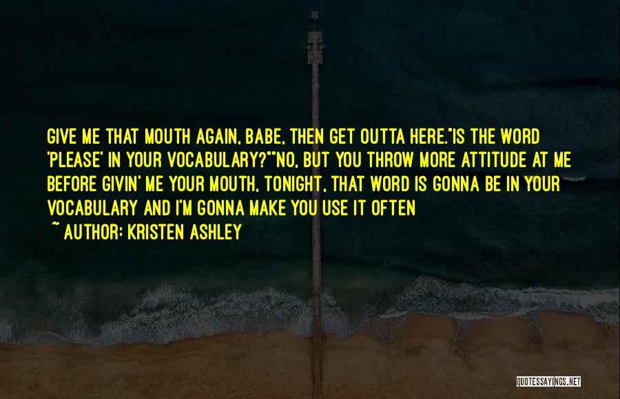 Kristen Ashley Quotes: Give Me That Mouth Again, Babe, Then Get Outta Here.is The Word 'please' In Your Vocabulary?no, But You Throw More