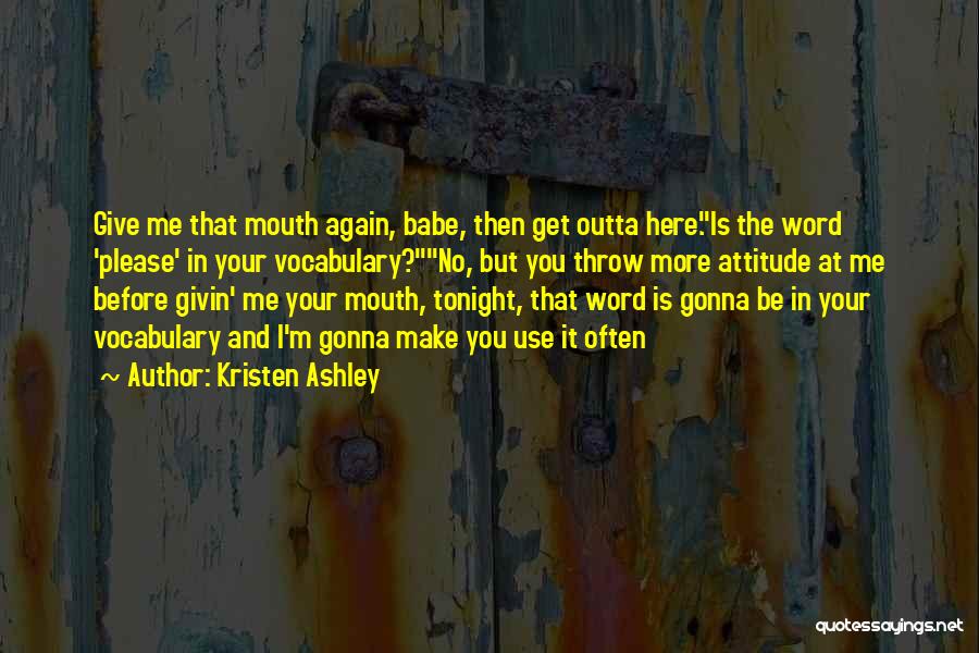 Kristen Ashley Quotes: Give Me That Mouth Again, Babe, Then Get Outta Here.is The Word 'please' In Your Vocabulary?no, But You Throw More