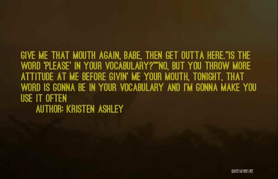 Kristen Ashley Quotes: Give Me That Mouth Again, Babe, Then Get Outta Here.is The Word 'please' In Your Vocabulary?no, But You Throw More