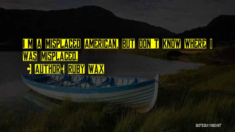 Ruby Wax Quotes: I'm A Misplaced American, But Don't Know Where I Was Misplaced.