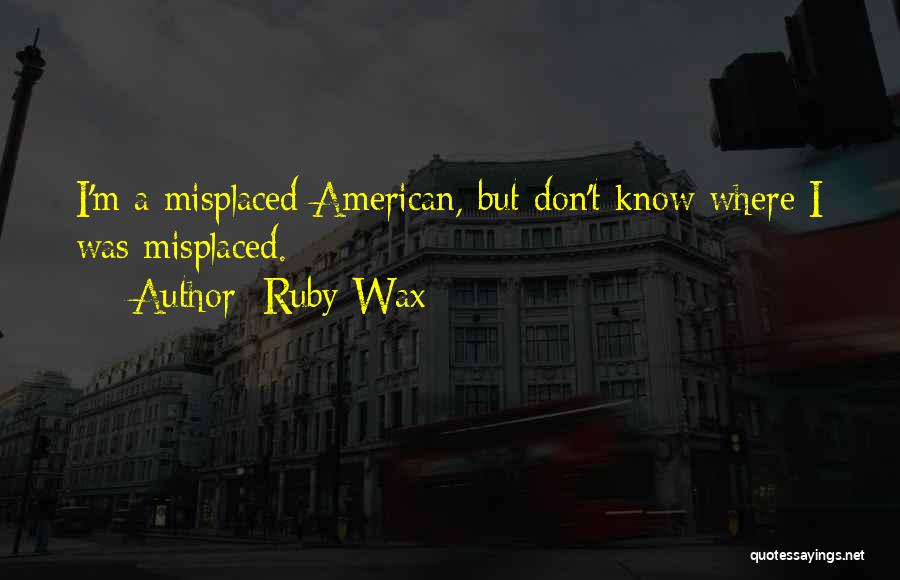 Ruby Wax Quotes: I'm A Misplaced American, But Don't Know Where I Was Misplaced.