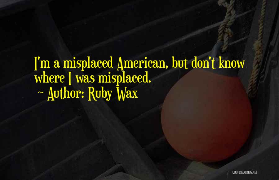 Ruby Wax Quotes: I'm A Misplaced American, But Don't Know Where I Was Misplaced.
