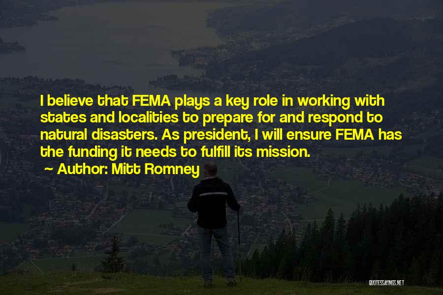 Mitt Romney Quotes: I Believe That Fema Plays A Key Role In Working With States And Localities To Prepare For And Respond To