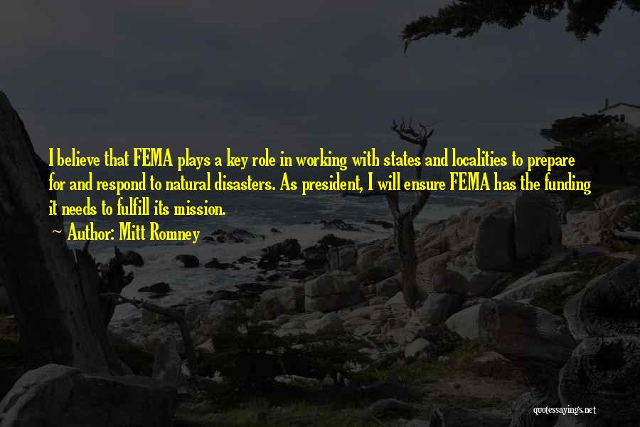 Mitt Romney Quotes: I Believe That Fema Plays A Key Role In Working With States And Localities To Prepare For And Respond To