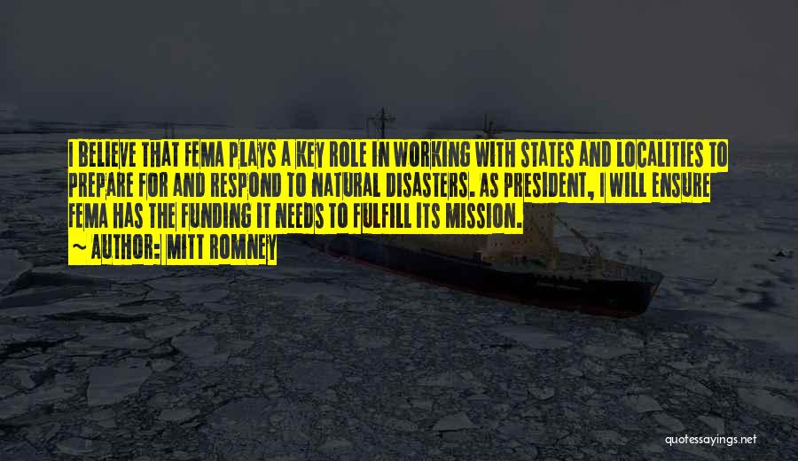 Mitt Romney Quotes: I Believe That Fema Plays A Key Role In Working With States And Localities To Prepare For And Respond To