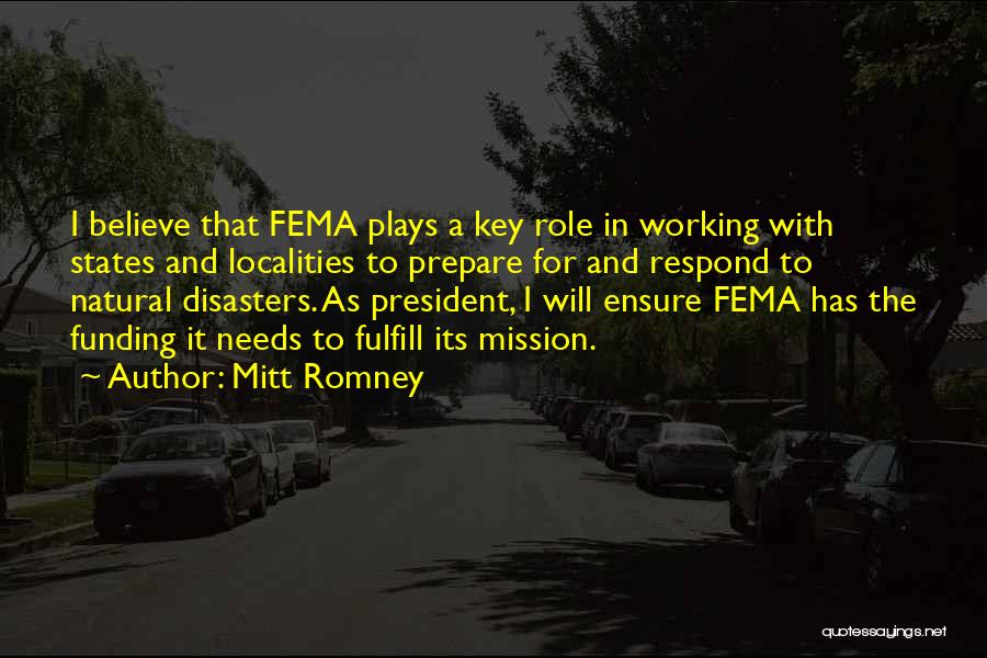 Mitt Romney Quotes: I Believe That Fema Plays A Key Role In Working With States And Localities To Prepare For And Respond To