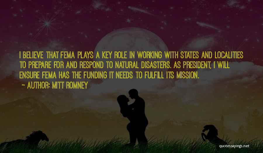 Mitt Romney Quotes: I Believe That Fema Plays A Key Role In Working With States And Localities To Prepare For And Respond To
