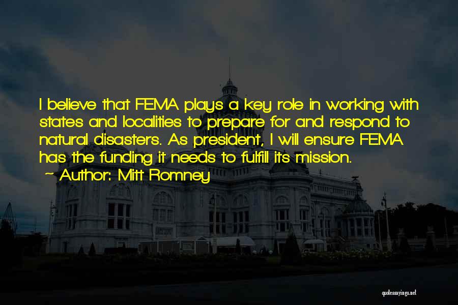 Mitt Romney Quotes: I Believe That Fema Plays A Key Role In Working With States And Localities To Prepare For And Respond To