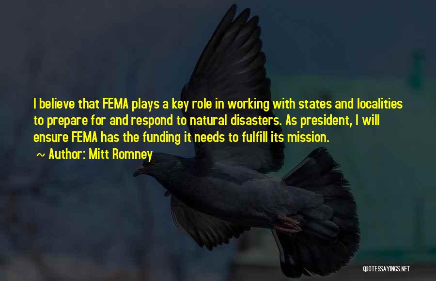 Mitt Romney Quotes: I Believe That Fema Plays A Key Role In Working With States And Localities To Prepare For And Respond To