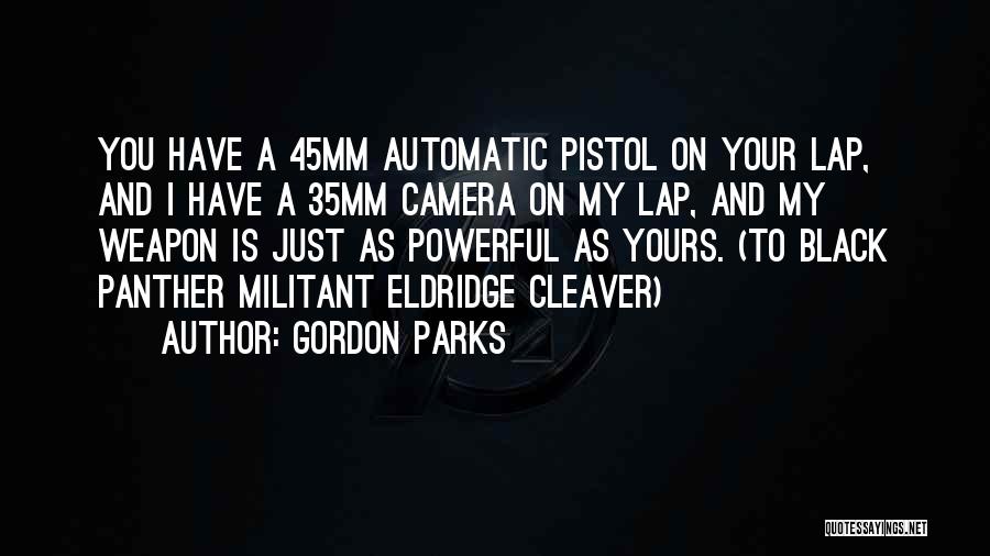 Gordon Parks Quotes: You Have A 45mm Automatic Pistol On Your Lap, And I Have A 35mm Camera On My Lap, And My