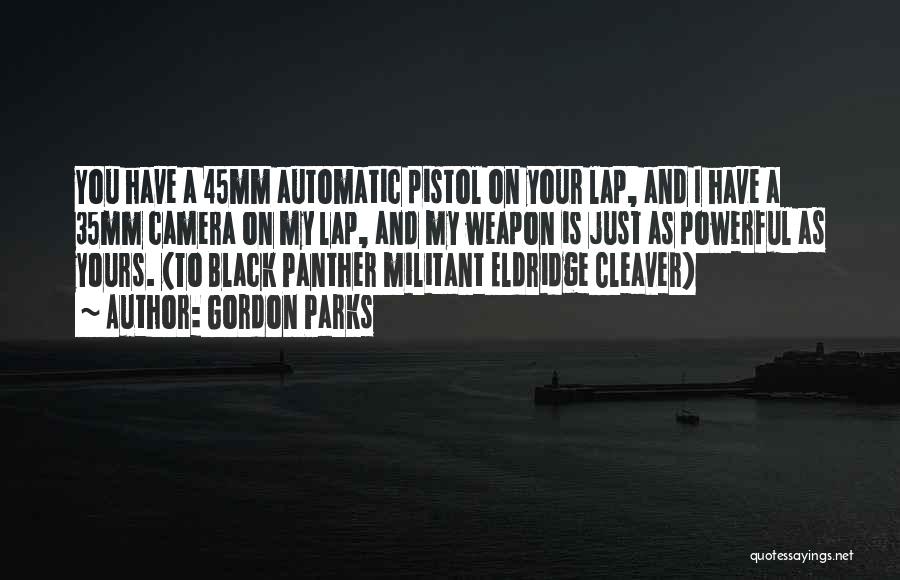 Gordon Parks Quotes: You Have A 45mm Automatic Pistol On Your Lap, And I Have A 35mm Camera On My Lap, And My