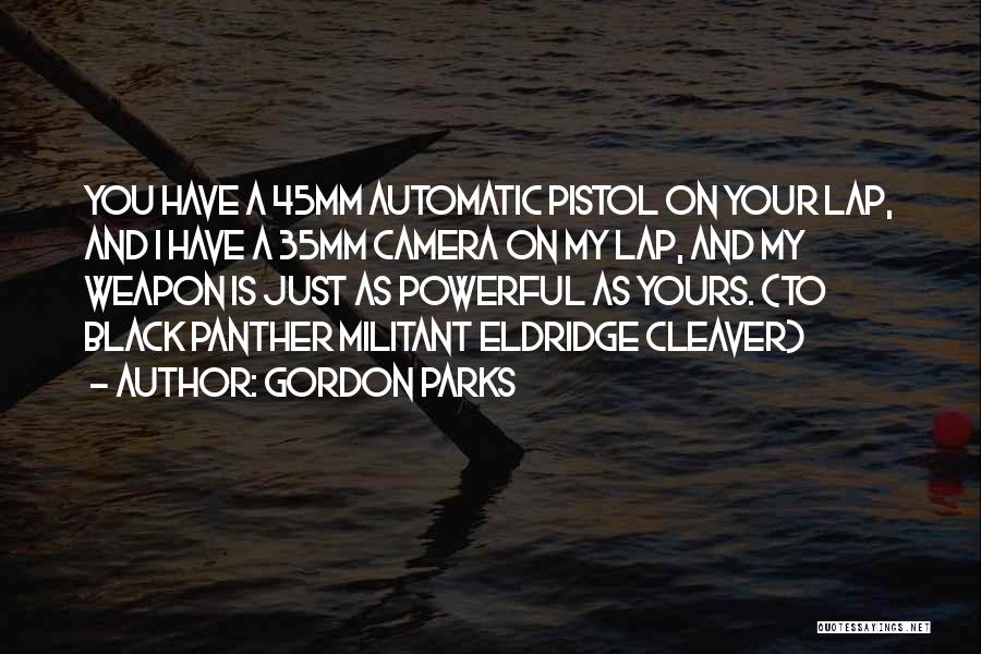 Gordon Parks Quotes: You Have A 45mm Automatic Pistol On Your Lap, And I Have A 35mm Camera On My Lap, And My