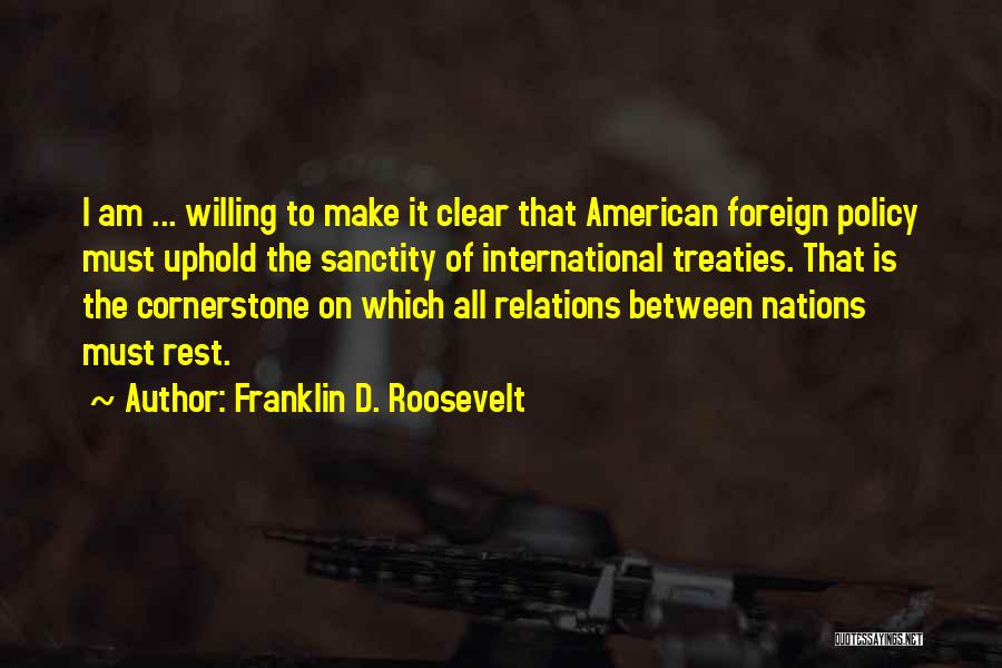 Franklin D. Roosevelt Quotes: I Am ... Willing To Make It Clear That American Foreign Policy Must Uphold The Sanctity Of International Treaties. That