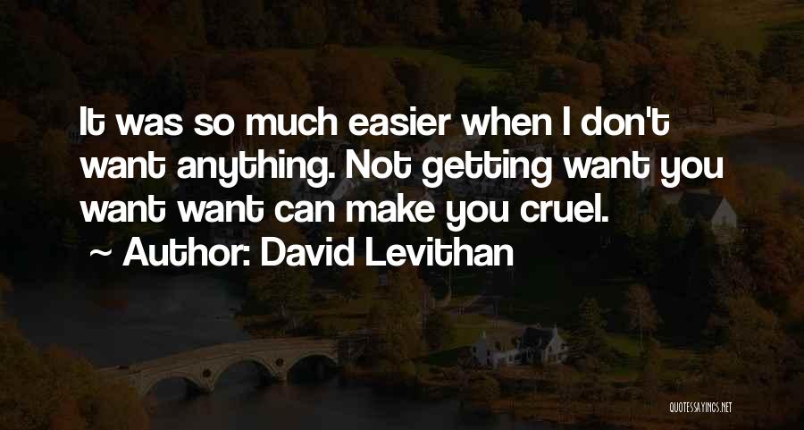 David Levithan Quotes: It Was So Much Easier When I Don't Want Anything. Not Getting Want You Want Want Can Make You Cruel.