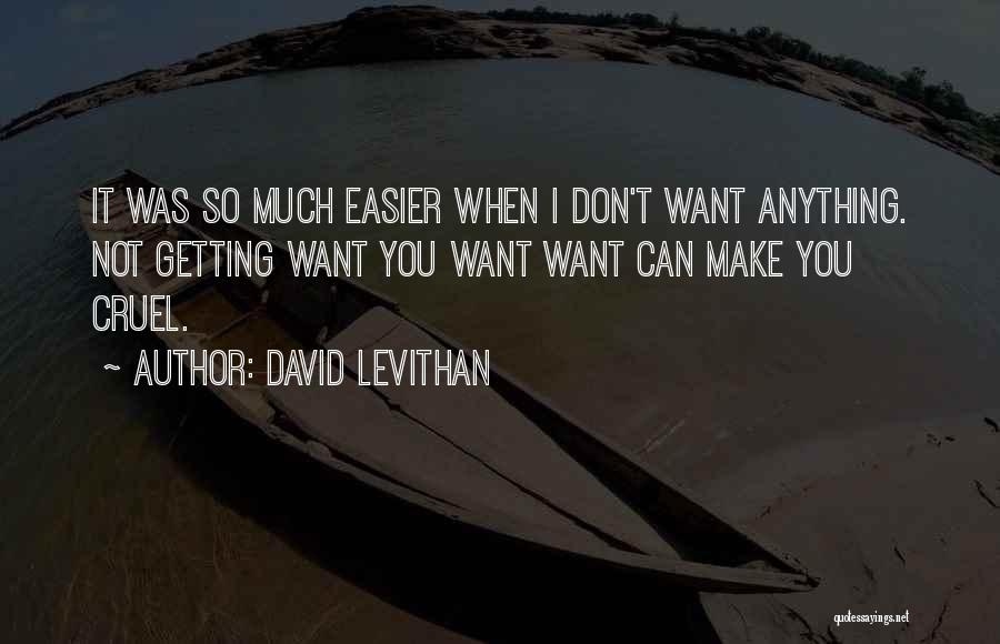 David Levithan Quotes: It Was So Much Easier When I Don't Want Anything. Not Getting Want You Want Want Can Make You Cruel.