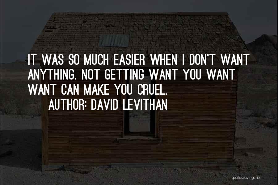 David Levithan Quotes: It Was So Much Easier When I Don't Want Anything. Not Getting Want You Want Want Can Make You Cruel.
