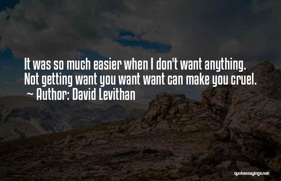 David Levithan Quotes: It Was So Much Easier When I Don't Want Anything. Not Getting Want You Want Want Can Make You Cruel.