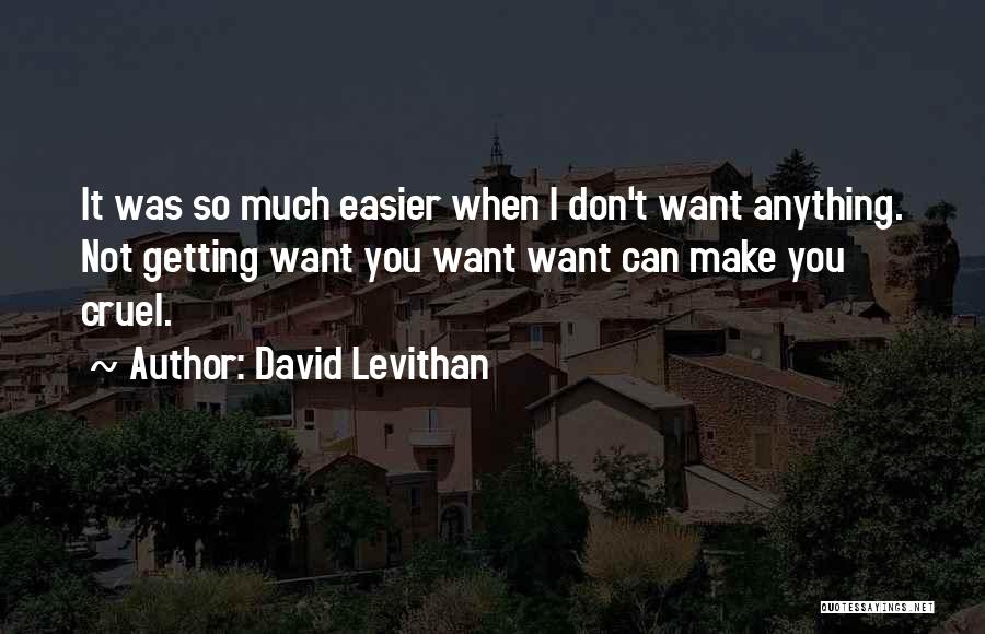 David Levithan Quotes: It Was So Much Easier When I Don't Want Anything. Not Getting Want You Want Want Can Make You Cruel.