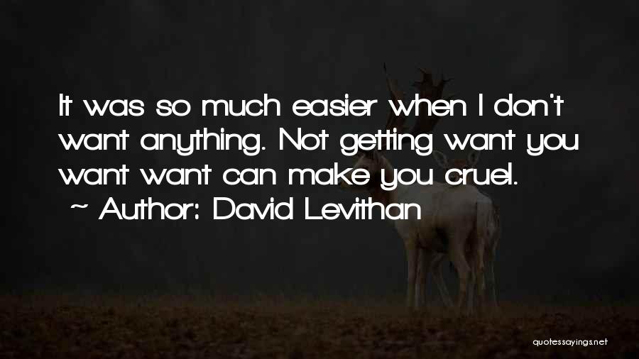 David Levithan Quotes: It Was So Much Easier When I Don't Want Anything. Not Getting Want You Want Want Can Make You Cruel.