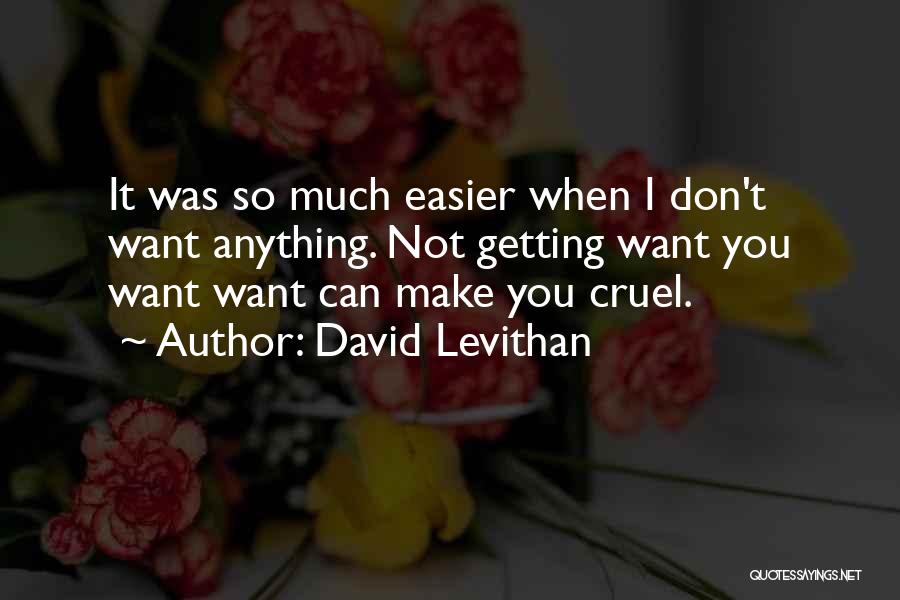 David Levithan Quotes: It Was So Much Easier When I Don't Want Anything. Not Getting Want You Want Want Can Make You Cruel.