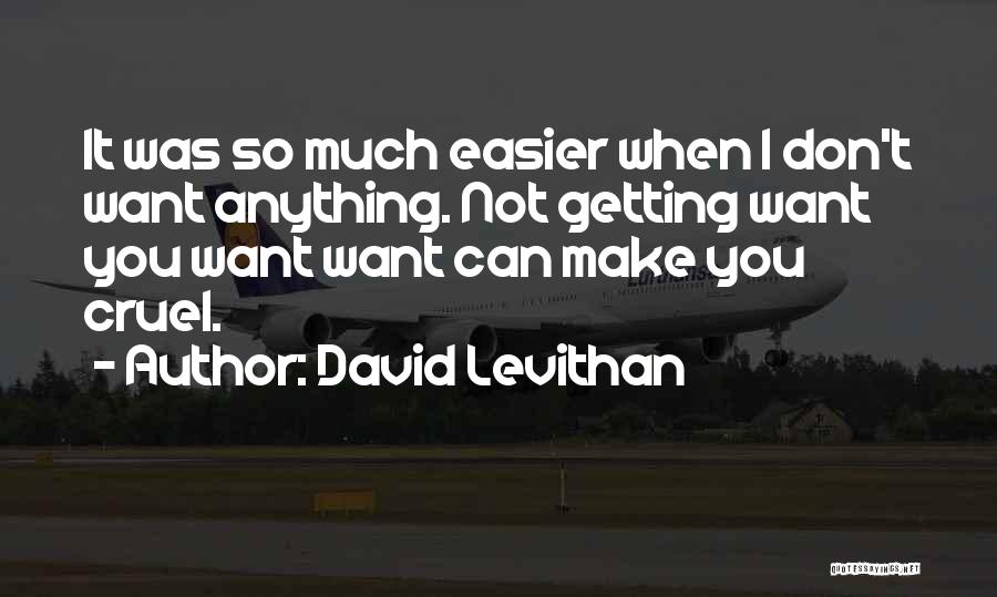 David Levithan Quotes: It Was So Much Easier When I Don't Want Anything. Not Getting Want You Want Want Can Make You Cruel.