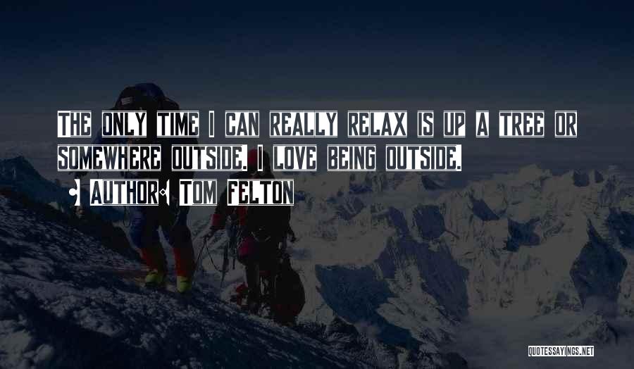 Tom Felton Quotes: The Only Time I Can Really Relax Is Up A Tree Or Somewhere Outside. I Love Being Outside.