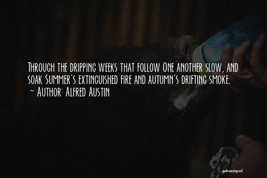 Alfred Austin Quotes: Through The Dripping Weeks That Follow One Another Slow, And Soak Summer's Extinguished Fire And Autumn's Drifting Smoke.