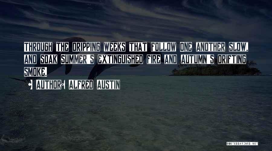 Alfred Austin Quotes: Through The Dripping Weeks That Follow One Another Slow, And Soak Summer's Extinguished Fire And Autumn's Drifting Smoke.