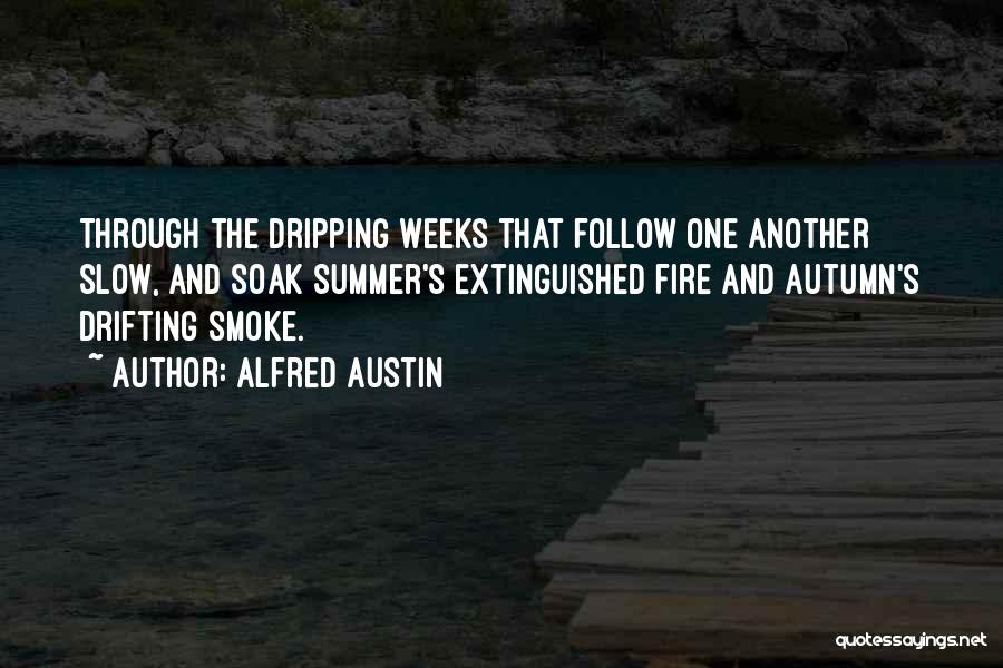 Alfred Austin Quotes: Through The Dripping Weeks That Follow One Another Slow, And Soak Summer's Extinguished Fire And Autumn's Drifting Smoke.